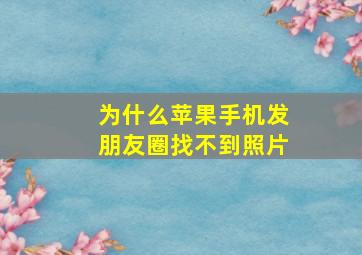 为什么苹果手机发朋友圈找不到照片