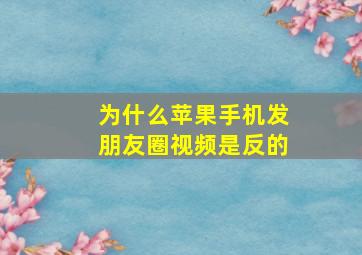 为什么苹果手机发朋友圈视频是反的