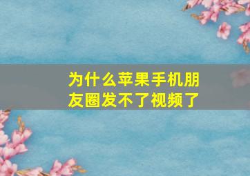 为什么苹果手机朋友圈发不了视频了