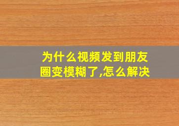 为什么视频发到朋友圈变模糊了,怎么解决