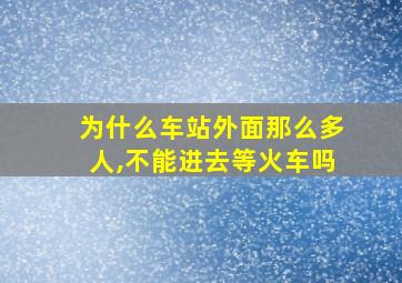 为什么车站外面那么多人,不能进去等火车吗