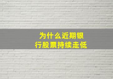 为什么近期银行股票持续走低