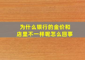 为什么银行的金价和店里不一样呢怎么回事