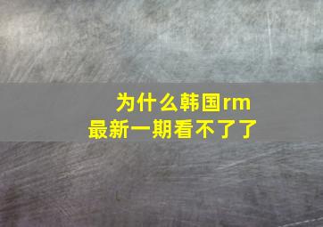 为什么韩国rm最新一期看不了了