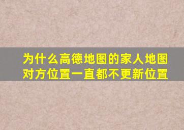 为什么高德地图的家人地图对方位置一直都不更新位置