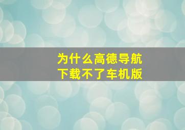 为什么高德导航下载不了车机版