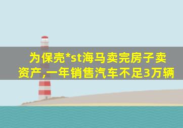 为保壳*st海马卖完房子卖资产,一年销售汽车不足3万辆