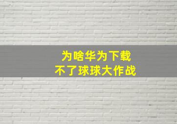 为啥华为下载不了球球大作战