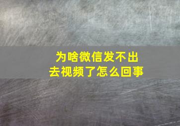 为啥微信发不出去视频了怎么回事