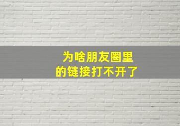 为啥朋友圈里的链接打不开了