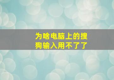 为啥电脑上的搜狗输入用不了了