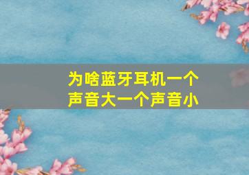 为啥蓝牙耳机一个声音大一个声音小