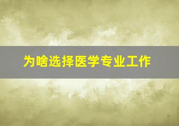 为啥选择医学专业工作