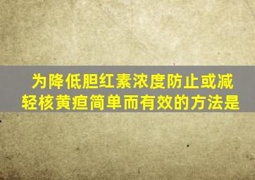 为降低胆红素浓度防止或减轻核黄疸简单而有效的方法是