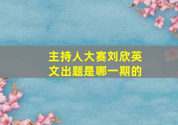 主持人大赛刘欣英文出题是哪一期的