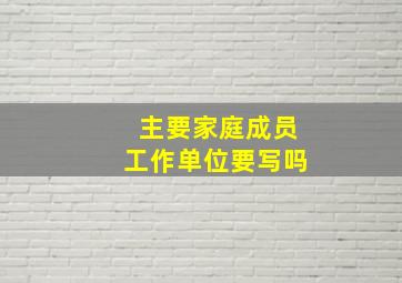 主要家庭成员工作单位要写吗