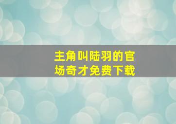 主角叫陆羽的官场奇才免费下载