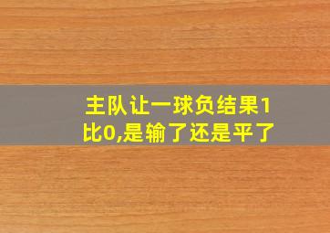 主队让一球负结果1比0,是输了还是平了