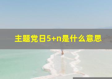 主题党日5+n是什么意思