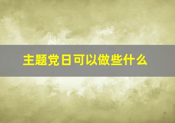 主题党日可以做些什么