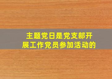 主题党日是党支部开展工作党员参加活动的