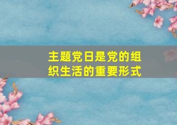 主题党日是党的组织生活的重要形式