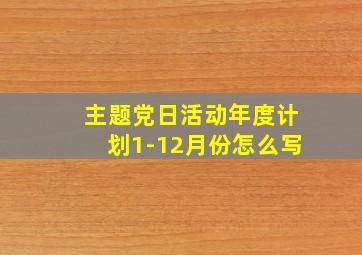 主题党日活动年度计划1-12月份怎么写