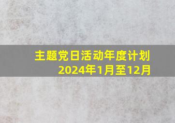 主题党日活动年度计划2024年1月至12月