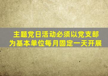 主题党日活动必须以党支部为基本单位每月固定一天开展