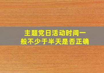 主题党日活动时间一般不少于半天是否正确