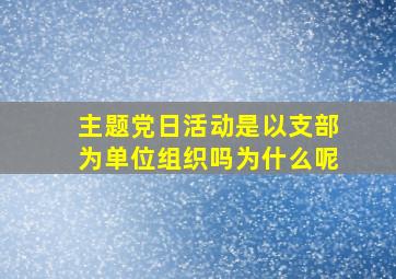 主题党日活动是以支部为单位组织吗为什么呢