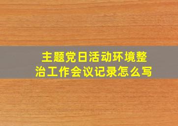 主题党日活动环境整治工作会议记录怎么写