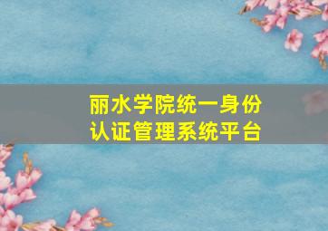 丽水学院统一身份认证管理系统平台