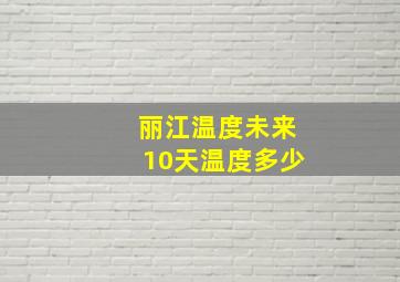 丽江温度未来10天温度多少