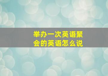 举办一次英语聚会的英语怎么说