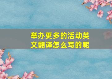 举办更多的活动英文翻译怎么写的呢