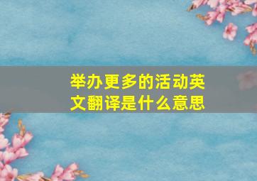 举办更多的活动英文翻译是什么意思