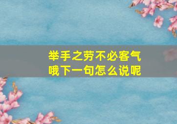 举手之劳不必客气哦下一句怎么说呢