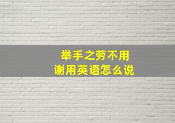 举手之劳不用谢用英语怎么说