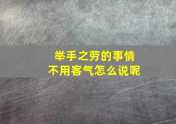 举手之劳的事情不用客气怎么说呢