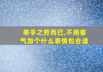 举手之劳而已,不用客气加个什么表情包合适