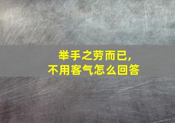 举手之劳而已,不用客气怎么回答