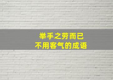 举手之劳而已不用客气的成语