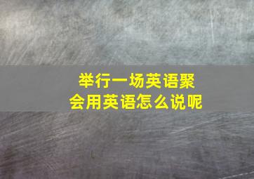 举行一场英语聚会用英语怎么说呢