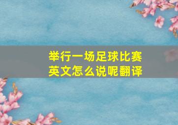 举行一场足球比赛英文怎么说呢翻译