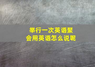 举行一次英语聚会用英语怎么说呢