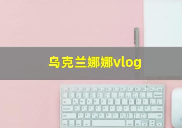 乌克兰娜娜vlog