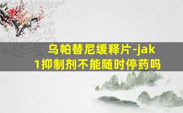 乌帕替尼缓释片-jak1抑制剂不能随时停药吗