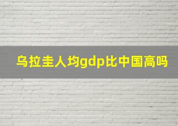 乌拉圭人均gdp比中国高吗