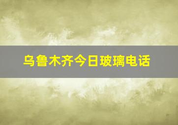 乌鲁木齐今日玻璃电话